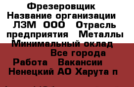 Фрезеровщик › Название организации ­ ЛЗМ, ООО › Отрасль предприятия ­ Металлы › Минимальный оклад ­ 35 000 - Все города Работа » Вакансии   . Ненецкий АО,Харута п.